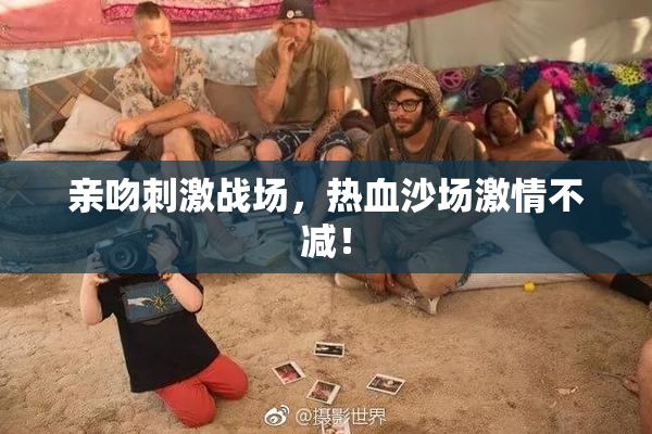 亲吻刺激战场，热血沙场激情不减！