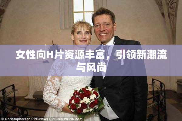 女性向H片资源丰富，引领新潮流与风尚