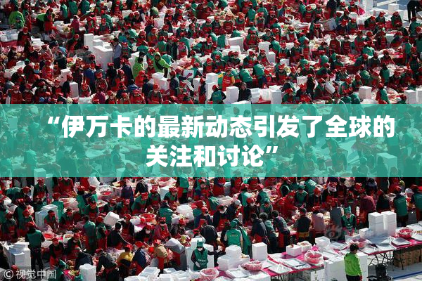 “伊万卡的最新动态引发了全球的关注和讨论”