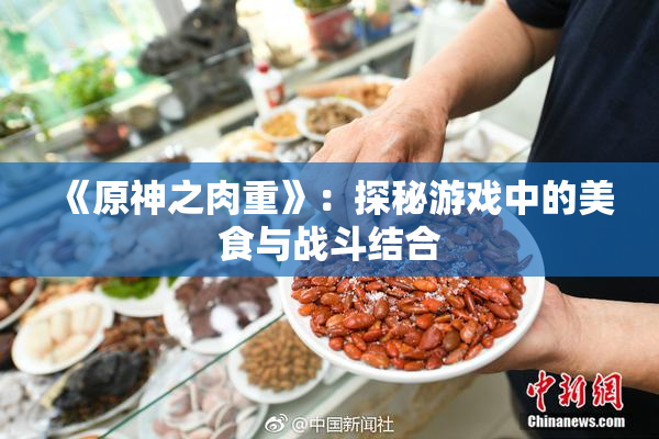 《原神之肉重》：探秘游戏中的美食与战斗结合
