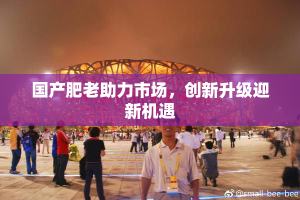 国产肥老助力市场，创新升级迎新机遇