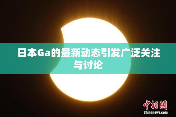 日本Ga的最新动态引发广泛关注与讨论