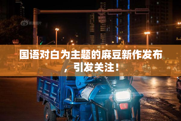 国语对白为主题的麻豆新作发布，引发关注！