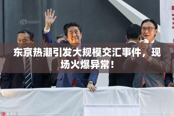 东京热潮引发大规模交汇事件，现场火爆异常！