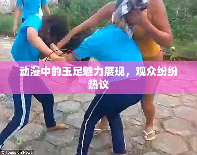 动漫中的玉足魅力展现，观众纷纷热议