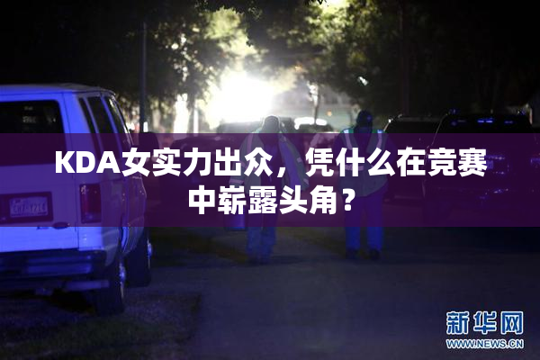 KDA女实力出众，凭什么在竞赛中崭露头角？