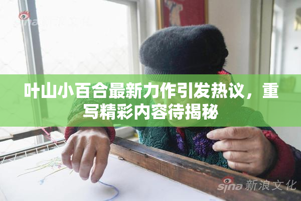 叶山小百合最新力作引发热议，重写精彩内容待揭秘