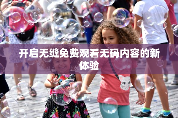 开启无缝免费观看无码内容的新体验
