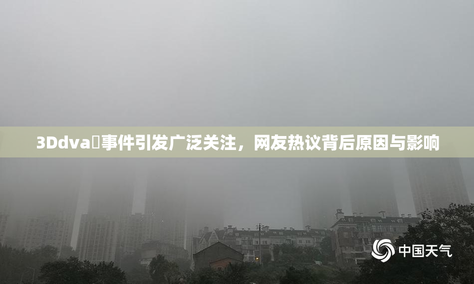 3Ddva婬事件引发广泛关注，网友热议背后原因与影响
