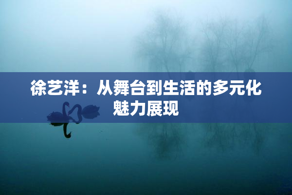 徐艺洋：从舞台到生活的多元化魅力展现