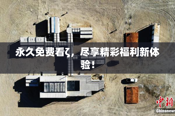 永久免费看ζ，尽享精彩福利新体验！