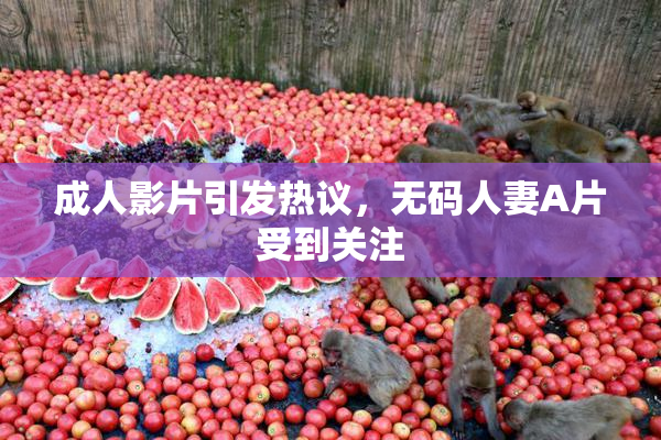 成人影片引发热议，无码人妻A片受到关注