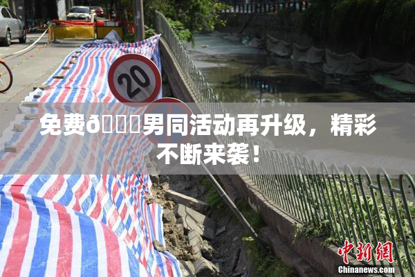 免费🔞男同活动再升级，精彩不断来袭！