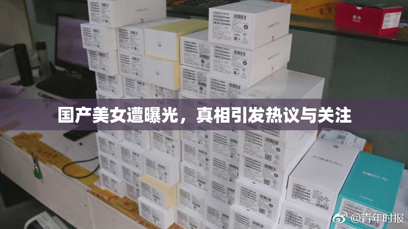 国产美女遭曝光，真相引发热议与关注