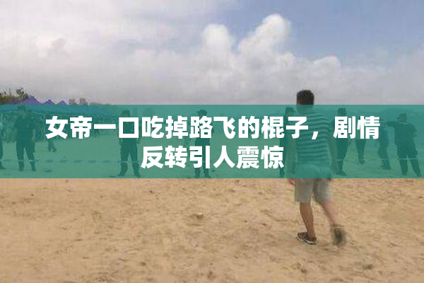 女帝一口吃掉路飞的棍子，剧情反转引人震惊