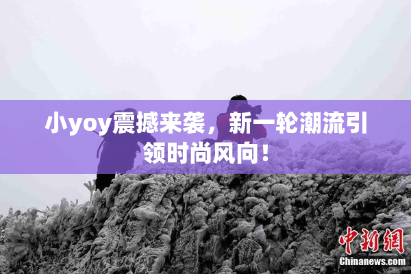 小yoy震撼来袭，新一轮潮流引领时尚风向！