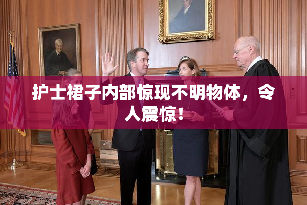 护士裙子内部惊现不明物体，令人震惊！