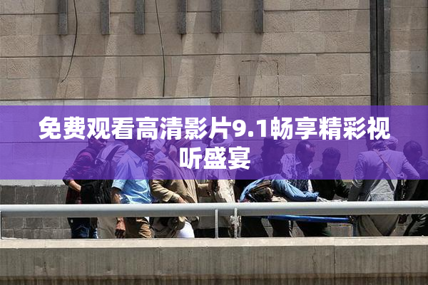 免费观看高清影片9.1畅享精彩视听盛宴