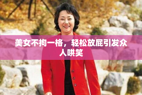 美女不拘一格，轻松放屁引发众人哄笑
