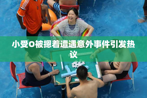 小受O被摁着遭遇意外事件引发热议