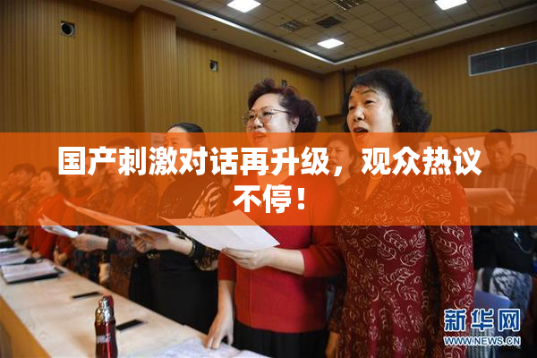 国产刺激对话再升级，观众热议不停！