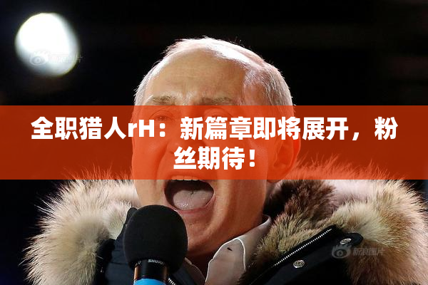 全职猎人rH：新篇章即将展开，粉丝期待！