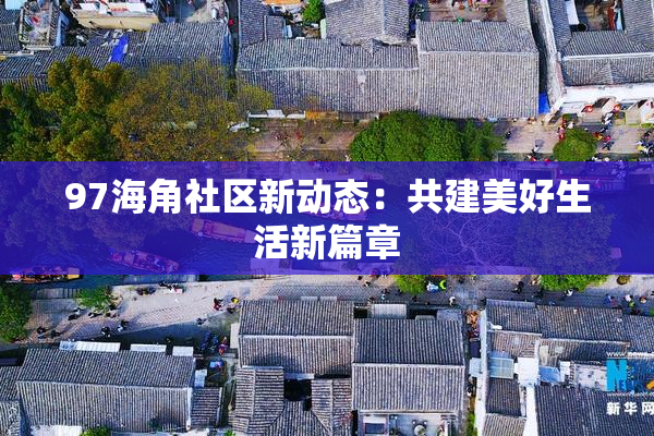 97海角社区新动态：共建美好生活新篇章