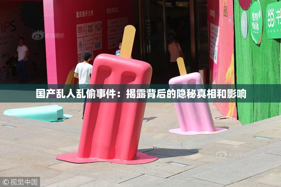 国产乱人乱偷事件：揭露背后的隐秘真相和影响