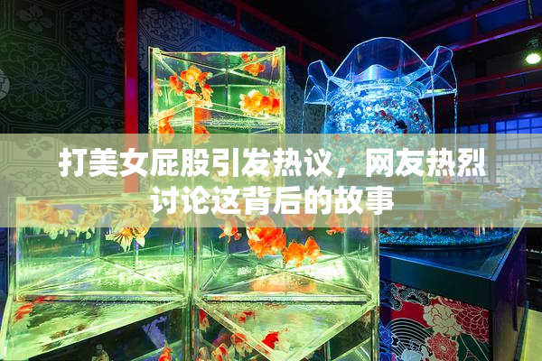 打美女屁股引发热议，网友热烈讨论这背后的故事
