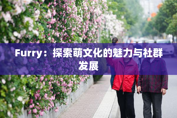 Furry：探索萌文化的魅力与社群发展