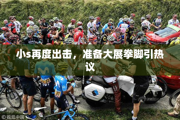 小s再度出击，准备大展拳脚引热议