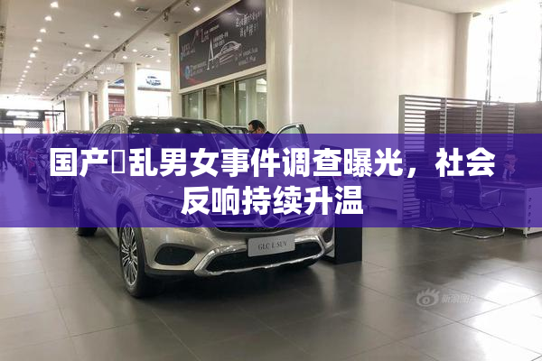 国产婬乱男女事件调查曝光，社会反响持续升温