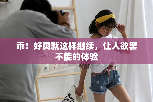 乖！好爽就这样继续，让人欲罢不能的体验