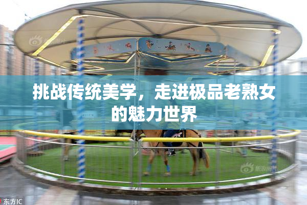 挑战传统美学，走进极品老熟女的魅力世界