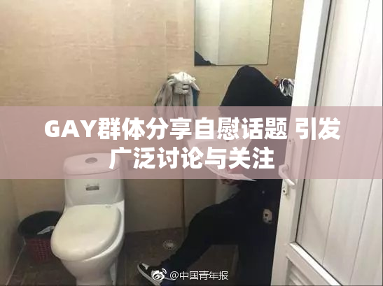 GAY群体分享自慰话题 引发广泛讨论与关注