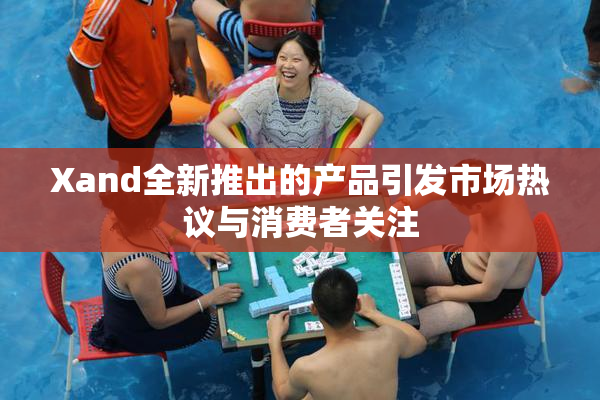 Xand全新推出的产品引发市场热议与消费者关注