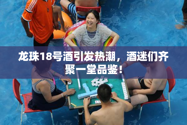 龙珠18号酒引发热潮，酒迷们齐聚一堂品鉴！