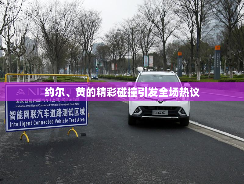 约尔、黄的精彩碰撞引发全场热议