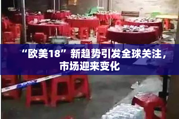 “欧美18”新趋势引发全球关注，市场迎来变化