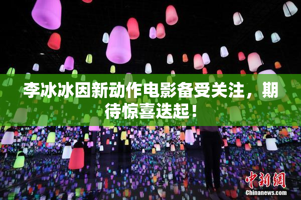 李冰冰因新动作电影备受关注，期待惊喜迭起！