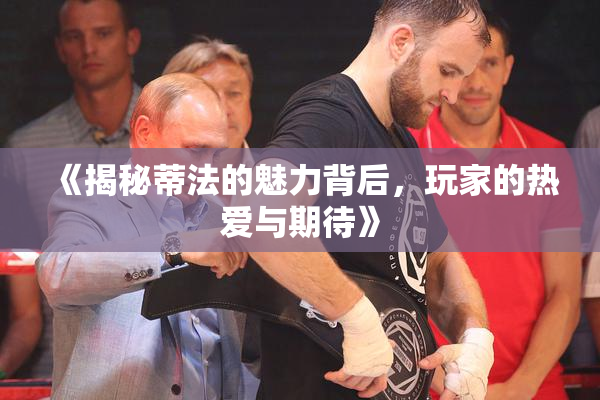《揭秘蒂法的魅力背后，玩家的热爱与期待》