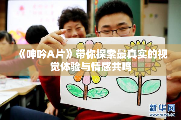 《呻吟A片》带你探索最真实的视觉体验与情感共鸣
