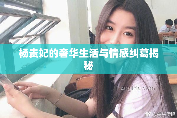 杨贵妃的奢华生活与情感纠葛揭秘