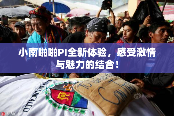 小南啪啪PI全新体验，感受激情与魅力的结合！