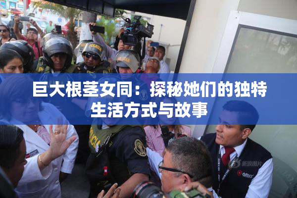 巨大根茎女同：探秘她们的独特生活方式与故事