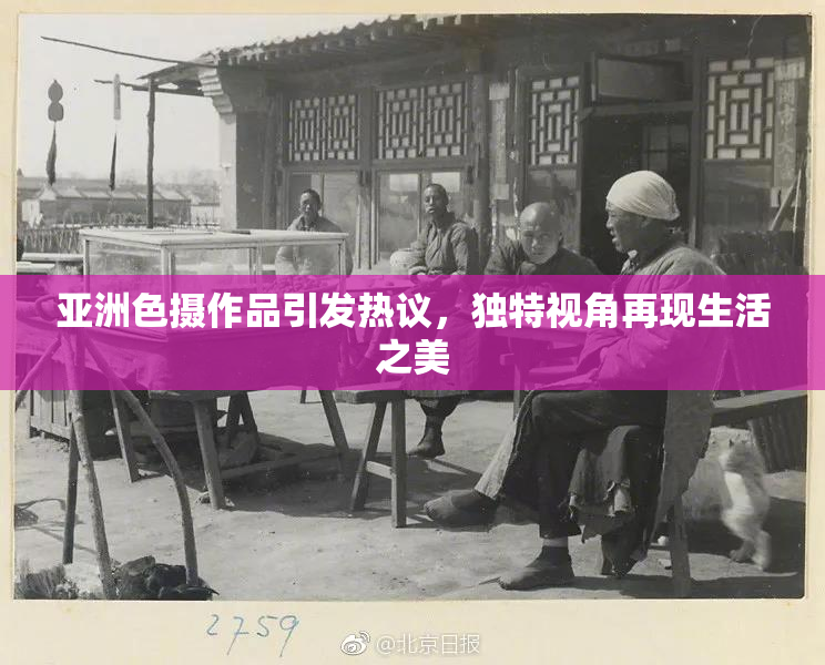 亚洲色摄作品引发热议，独特视角再现生活之美
