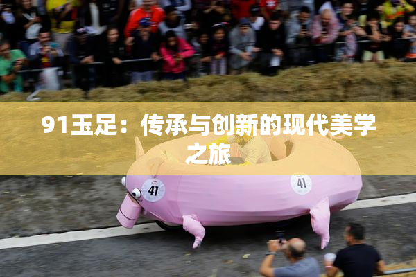 91玉足：传承与创新的现代美学之旅
