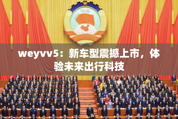 weyvv5：新车型震撼上市，体验未来出行科技