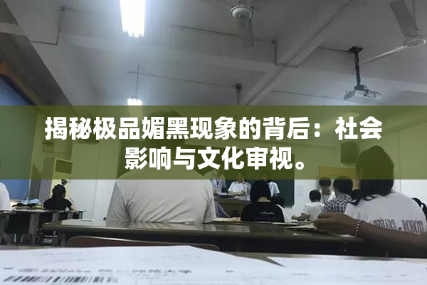 揭秘极品媚黑现象的背后：社会影响与文化审视。