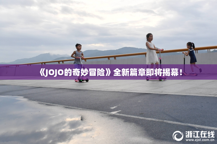 《JOJO的奇妙冒险》全新篇章即将揭幕！
